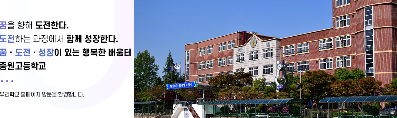 꿈을 향해 도전한다 도전하는 과정에서 함께 성장한다. 꿈 도전 성장이 있는 행복한 배움터 중원고등학교